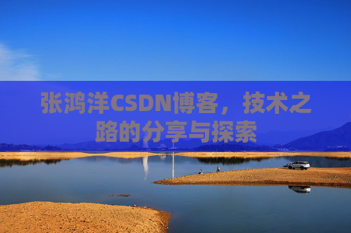 张鸿洋CSDN博客，技术之路的分享与探索