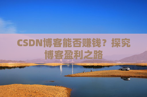 CSDN博客能否赚钱？探究博客盈利之路